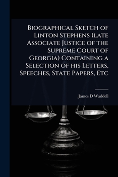 Biographical Sketch of Linton Stephens (late Associate Justice of the Supreme Court of Georgia) Containing a Selection of his Letters, Speeches, State Papers, Etc