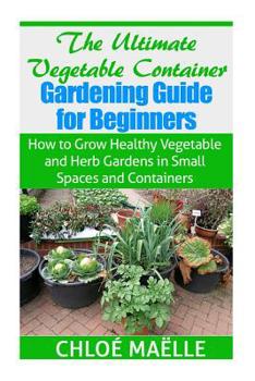 Paperback The Ultimate Vegetable Container Gardening Guide for Beginners: How to Grow Healthy Vegetables and Herb Gardens in Small Spaces and Containers Book