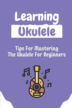 Paperback Learning Ukulele: Tips For Mastering The Ukulele For Beginners: Music Ukulele Song Book