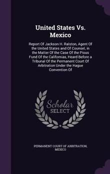 Hardcover United States Vs. Mexico: Report Of Jackson H. Ralston, Agent Of the United States and Of Counsel, in the Matter Of the Case Of the Pious Fund O Book