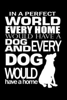 In a Perfect World Every Home Would Have a Dog and Every Dog Would Have a  Home: Journal Notebook Gift for Dog and Puppy Lovers