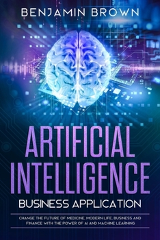 Paperback Artificial Intelligence Business Application: Change the Future of Medicine, Modern Life, Business and Finance with the Power of AI and Machine Learni Book