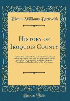 History of Iroquois County: Together With Historic Notes on the Northwest, Gleaned From Early Authors, Old Maps and Manuscripts, Private and Official ... Out-of-the-Way Sources