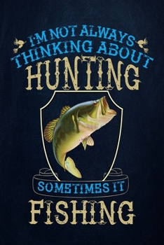 I'm Not Always Thinking About Hunting Sometimes It Fishing: Fishing Journal Complete Fisherman's Log Book With Prompts, Records Details of Fishing Trip, Including Date, Time, Location, Weather Conditi