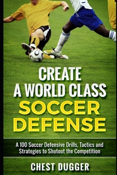 Paperback Create a World Class Soccer Defense: A 100 Soccer Drills, Tactics and Techniques to Shutout the Competition Book