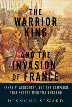 Hardcover The Warrior King and the Invasion of France: Henry V, Agincourt, and the Campaign That Shaped Medieval England Book