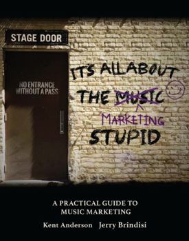 It's All About the Marketing Stupid: A Practical Guide to Music Marketing: A Practical Guide to Music Marketing