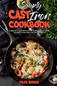 Paperback Simply Cast Iron Cookbook: A Beginner's Guide With Cast Iron Recipes To Cook, Amazing Ideas To Cook Meat, Fish And Much More Book