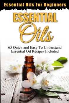 Paperback Essential Oils: Essential Oils For Beginners (65 Quick & Easy To Understand Essential Oil Recipes Included) Book