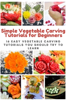 Paperback Simple Vegetable Carving Tutorials for Beginners: 16 Easy Vegetable Carving Tutorials You Should Try to Learn Book