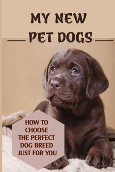 My New Pet Dogs: How To Choose The Perfect Dog Breed Just For You: Choosing The Dog Who'S Right For You