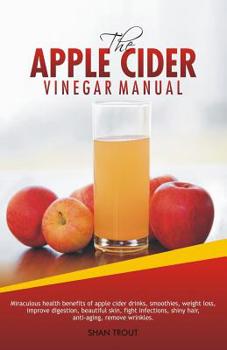 Paperback The Apple Cider Vinegar Manual: Miraculous health benefits of apple cider drinks, smoothies, weight loss, improve digestion, beautiful skin, fight inf Book