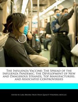 The Influenza Vaccine : The Spread of the Influenza Pandemic, the Development of New and Dangerous Strands, Top Manufacturers, and Associated Controve