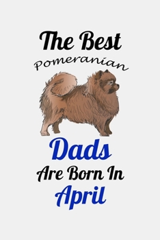 The Best Pomeranian Dads Are Born In April: Unique Notebook Journal For Pomeranian Owners and Lovers, Funny Birthday NoteBook Gift for Women, Men, ... Pages for College, School, Home  & Work .