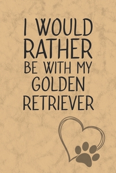 I Would Rather Be With My Golden Retriever: Nice Lined Journal, Diary and Gift for a Man, Woman, Girl or Boy Who Really Loves Their Dog