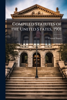 Compiled Statutes of the United States, 1901: Embracing the Statutes of the United States of a General and Permanent Nature in Force March 4, 1901, ... Laws, Together with Explanatory and