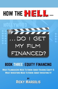 HOW the HELL... Do I Get My Film Financed? : Book Three: EQUITY FINANCING : What Filmmakers Need to Know about Raising Equity & What Investors Need to Know about Investing It!