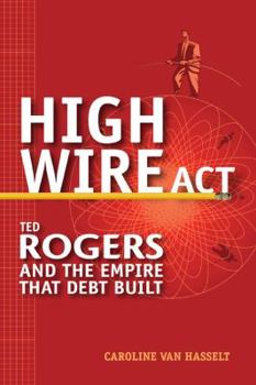 Hardcover High Wire Act: Ted Rogers and the Empire that Debt Built Book