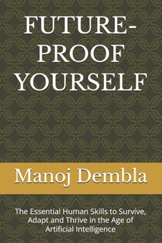 FUTURE-PROOF YOURSELF: The Essential Human Skills to Survive, Adapt and Thrive in the Age of Artificial Intelligence