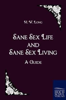 Sane Sex Life and Sane Sex Living: Some Things That All Sane People Ought to Know About Sex Nature and Sex Functioning; Its Place in the Economy of Life Its Proper Training and Righteous Exercise