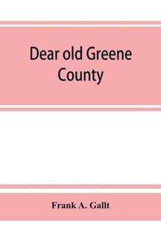 Dear old Greene County; Embracing Facts and Figures. Portraits and Sketches of Leading men who Will Live in her History, Those at the Front To-day and Others who Made Good in the Past