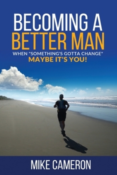 Becoming A Better Man: When "Something's Gotta Change", Maybe It's You!