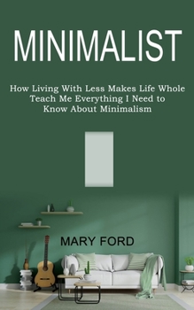 Paperback Minimalist: Teach Me Everything I Need to Know About Minimalism (How Living With Less Makes Life Whole) Book