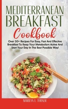 Mediterranean Breakfast Cookbook: Over 50+ Recipes For Easy, Fast And Effective Breakfast To Keep Your Metabolism Active And Start Your Day In The Best Possible Way!