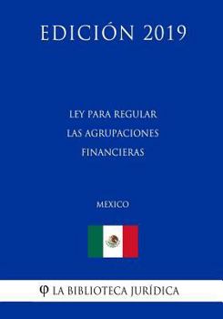 Paperback Ley Para Regular Las Agrupaciones Financieras (M?xico) (Edici?n 2019) [Spanish] Book
