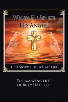 When He Sends His Angels: These Stories I Tell You Are True: The Amazing Life of Billy Hatfield