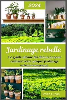 Jardinage Rebelle: Le guide ultime du débutant pour cultiver votre propre jardinage urbain biologique. (French Edition)