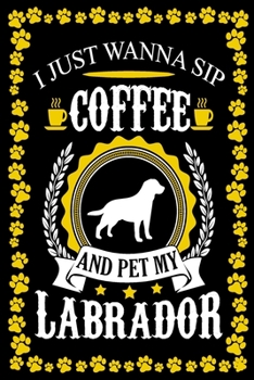 Paperback I Just Wanna Sip Coffee And Pet My Labrador: Dog Lover Gifts, Labrador Retriever Journal Notebook Best Gifts For Who Love Coffee And Labrador Dog Note Book