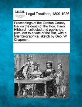 Proceedings of the Grafton County Bar on the death of the Hon. Harry Hibbard: collected and published, pursuant to a vote of the Bar, with a brief biographical sketch by Geo. W. Chapman.