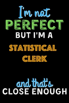 Paperback I'm Not Perfect But I'm a Statistical Clerk And That's Close Enough - Statistical Clerk Notebook And Journal Gift Ideas: Lined Notebook / Journal Gift Book