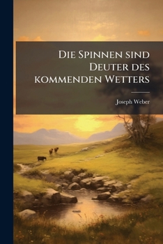 Die Spinnen sind Deuter des kommenden Wetters: Eine akademische Antrittsrede, gehalten an der Universität zu Ingolstadt den 13. December 1799.
