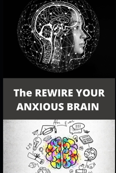 Paperback The REWIRE YOUR ANXIOUS BRAIN: Everything You Wanted to Know About Book
