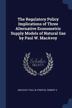 Paperback The Regulatory Policy Implications of Three Alternative Econometric Supply Models of Natural Gas by Paul W. MacAvoy Book