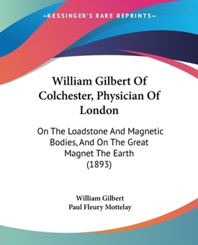 Paperback William Gilbert Of Colchester, Physician Of London: On The Loadstone And Magnetic Bodies, And On The Great Magnet The Earth (1893) Book
