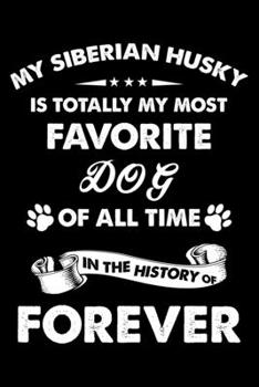 My Siberian Husky Is Totally My Most Favorite Dog Of All Time In The History Of Forever: Cute Siberian Husky Lined journal Notebook, Great Accessories ... journal Notebook With An Inspirational Quote.