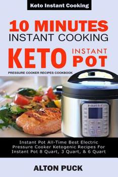 10 Minutes Instant Cooking Keto Instant Pot Pressure Cooker Recipes Cookbook: Instant Pot All-Time Best Electric Pressure Cooker Ketogenic Recipes For Instant Pot 8 Quart, 3 Quart, & 6 Quart