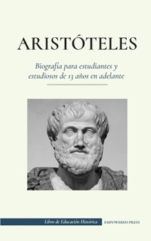Arist�teles - Biograf�a para estudiantes y estudiosos de 13 a�os en adelante: (El fil�sofo de la antigua Grecia, su �tica y su pol�tica)