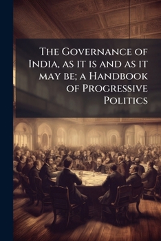 The governance of India, as it is and as it may be; a handbook of progressive politics