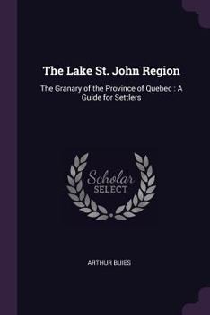 The Lake St. John Region: The Granary of the Province of Quebec: A Guide for Settlers
