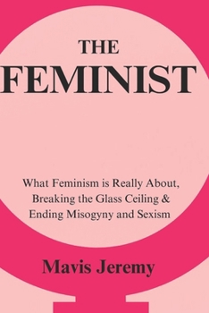 THE FEMINIST: What Feminism is Really About, Breaking the Glass Ceiling & Ending Misogyny and Sexism