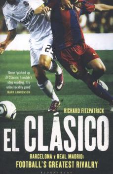 El Clasico: Barcelona V Real Madrid: Football's Greatest Rivalry