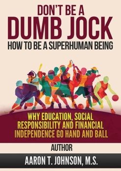 DON'T BE A DUMB JOCK How To Be A Super Human Being: Why Education, Social Responsibility And Financial Independence Go Hand And Ball
