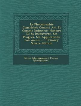 Paperback La Photographie Considérée Comme Art Et Comme Industrie: Histoire De Sa Découverte, Ses Progrès, Ses Applications, Son Avenir... [French] Book