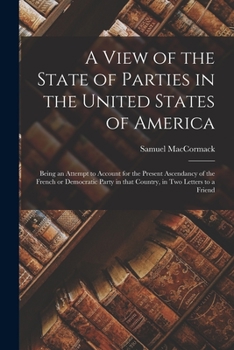 Paperback A View of the State of Parties in the United States of America [microform]: Being an Attempt to Account for the Present Ascendancy of the French or De Book