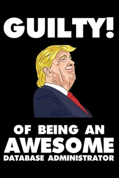 Guilty! Of Being An Awesome Database Administrator: Trump 2020 Notebook, Presidential Election, Funny Productivity Planner, Daily Organizer For Work, Schedule Book
