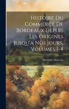 Hardcover Histoire Du Commerce De Bordeaux Depuis Les Origines Jusqu'a Nos Jours, Volumes 1-4 [French] Book